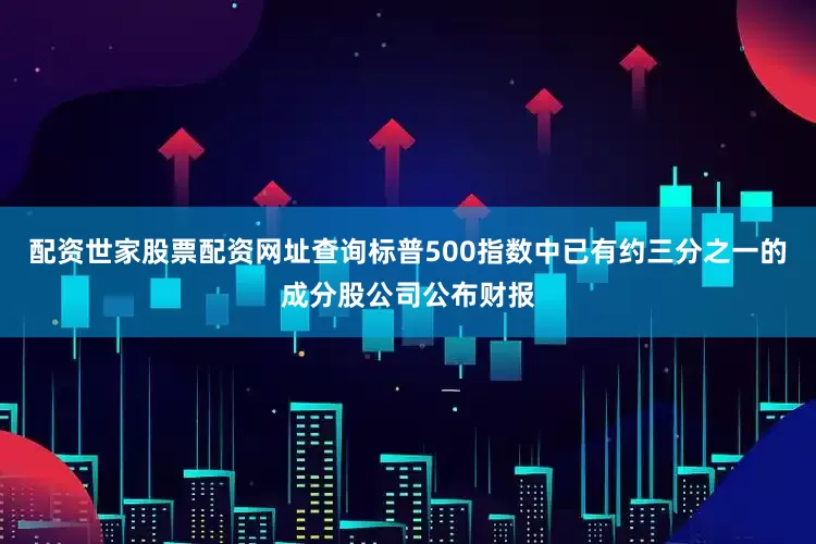 配资世家股票配资网址查询标普500指数中已有约三分之一的成分股公司公布财报