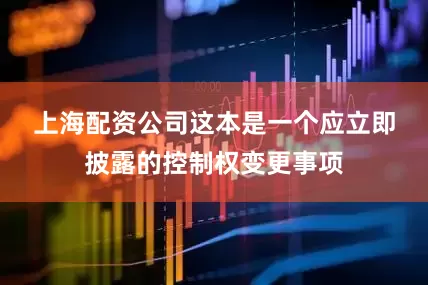 上海配资公司　　这本是一个应立即披露的控制权变更事项