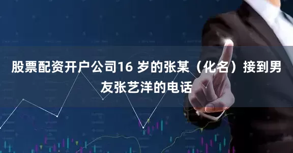 股票配资开户公司16 岁的张某（化名）接到男友张艺洋的电话