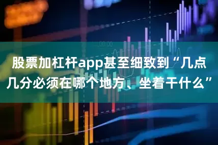 股票加杠杆app甚至细致到“几点几分必须在哪个地方、坐着干什么”