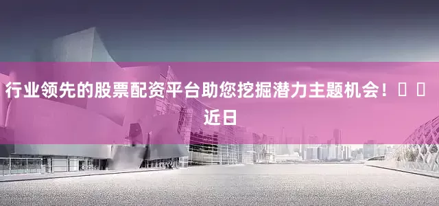 行业领先的股票配资平台助您挖掘潜力主题机会！		　　近日