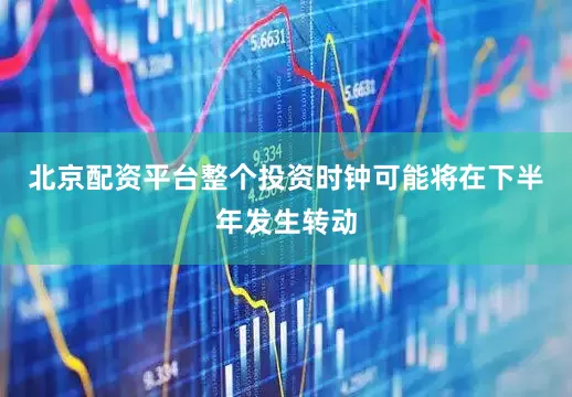 北京配资平台整个投资时钟可能将在下半年发生转动