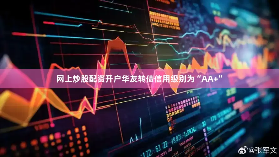 网上炒股配资开户华友转债信用级别为“AA+”