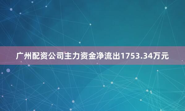 广州配资公司主力资金净流出1753.34万元