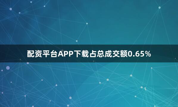 配资平台APP下载占总成交额0.65%