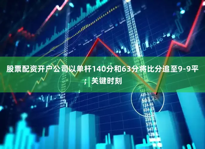 股票配资开户公司以单杆140分和63分将比分追至9-9平；关键时刻