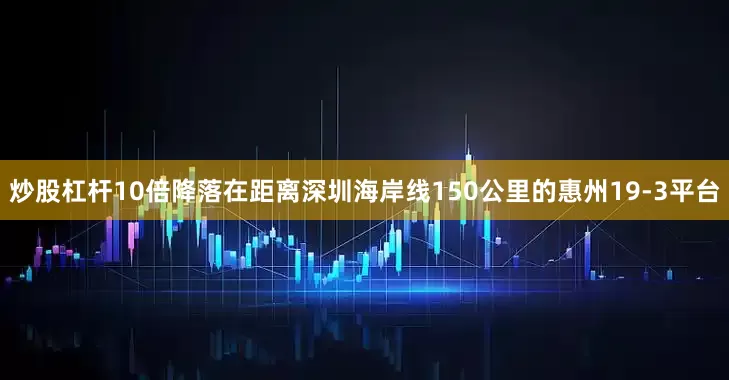 炒股杠杆10倍降落在距离深圳海岸线150公里的惠州19-3平台