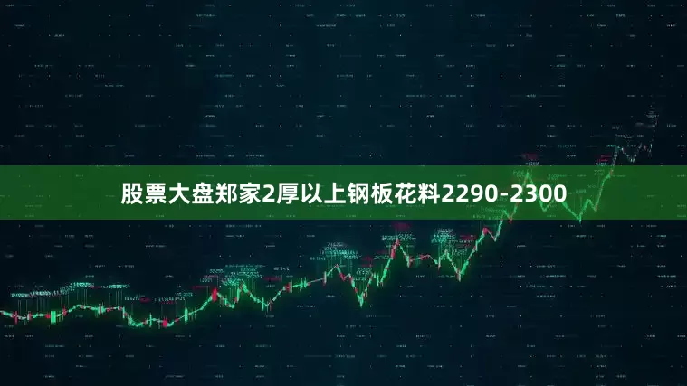 股票大盘郑家2厚以上钢板花料2290-2300