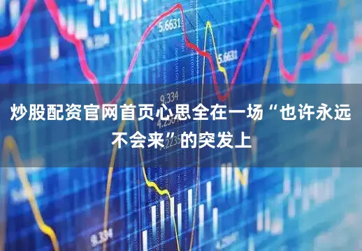 炒股配资官网首页心思全在一场“也许永远不会来”的突发上