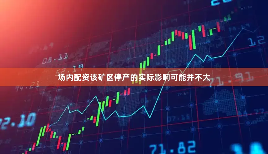 场内配资该矿区停产的实际影响可能并不大