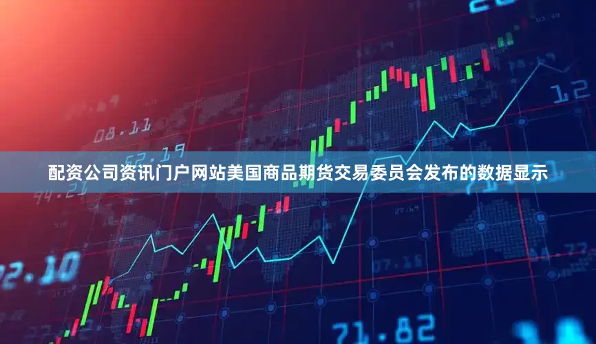 配资公司资讯门户网站美国商品期货交易委员会发布的数据显示
