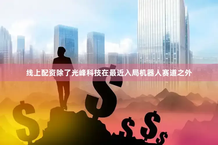 线上配资除了光峰科技在最近入局机器人赛道之外