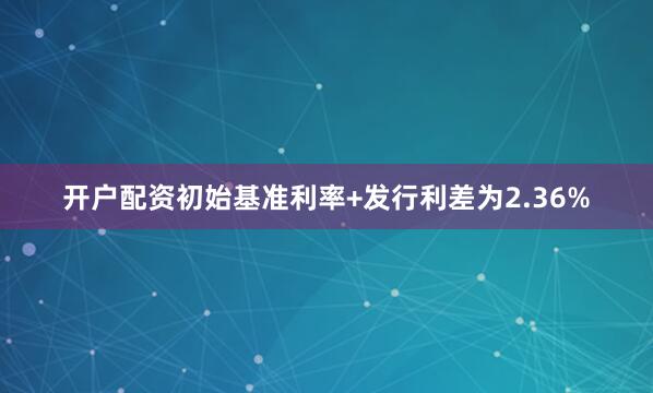 开户配资初始基准利率+发行利差为2.36%