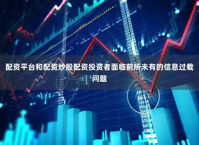 配资平台和配资炒股配资投资者面临前所未有的信息过载问题