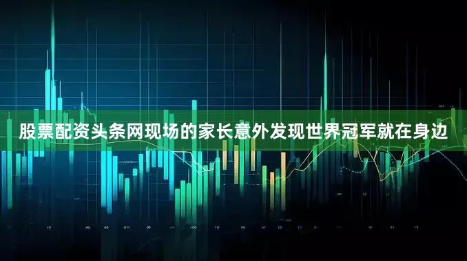 股票配资头条网现场的家长意外发现世界冠军就在身边