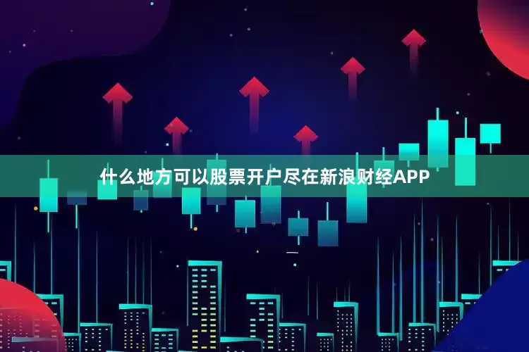什么地方可以股票开户尽在新浪财经APP