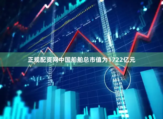 正规配资网中国船舶总市值为1722亿元