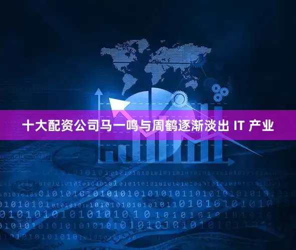 十大配资公司马一鸣与周鹤逐渐淡出 IT 产业