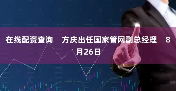 在线配资查询    方庆出任国家管网副总经理    8月26日