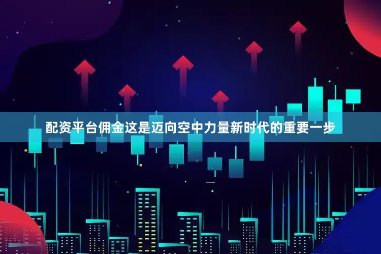 配资平台佣金这是迈向空中力量新时代的重要一步