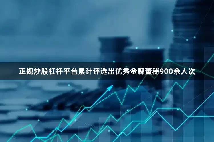 正规炒股杠杆平台累计评选出优秀金牌董秘900余人次