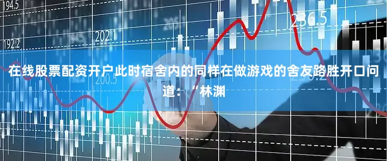 在线股票配资开户此时宿舍内的同样在做游戏的舍友路胜开口问道：“林渊