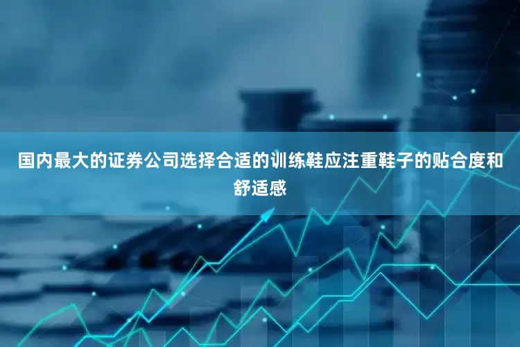 国内最大的证券公司选择合适的训练鞋应注重鞋子的贴合度和舒适感