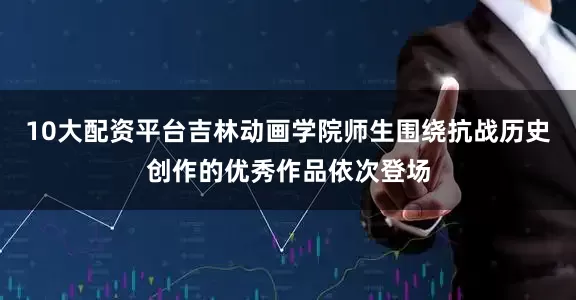 10大配资平台吉林动画学院师生围绕抗战历史创作的优秀作品依次登场