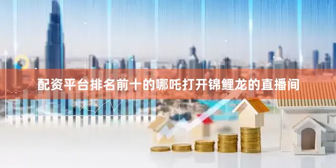 配资平台排名前十的哪吒打开锦鲤龙的直播间