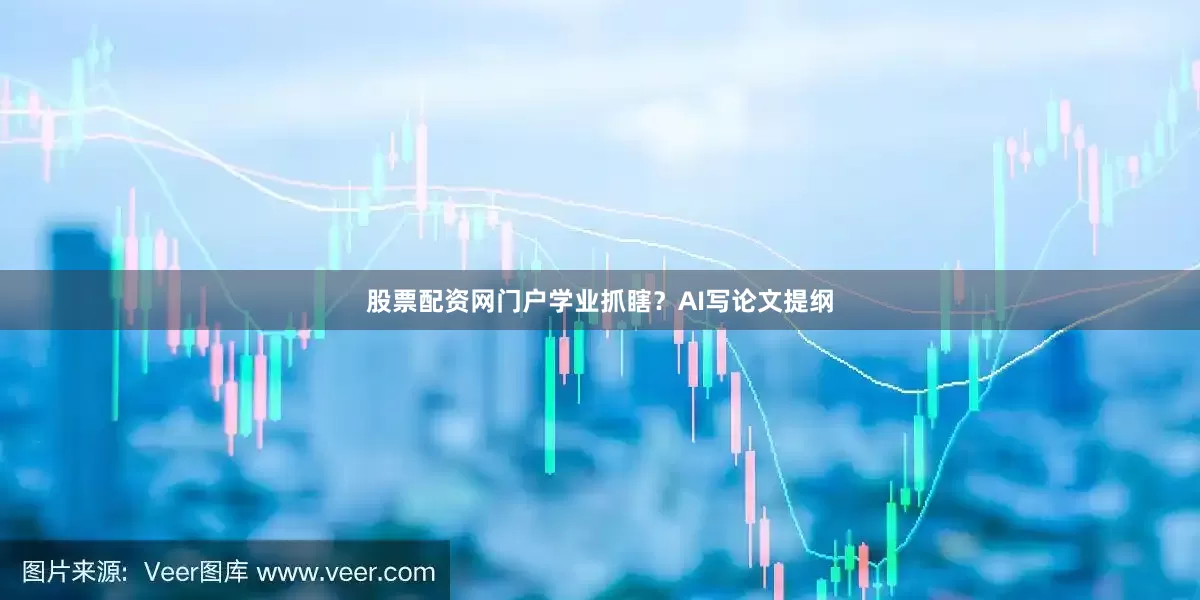 股票配资网门户学业抓瞎？AI写论文提纲