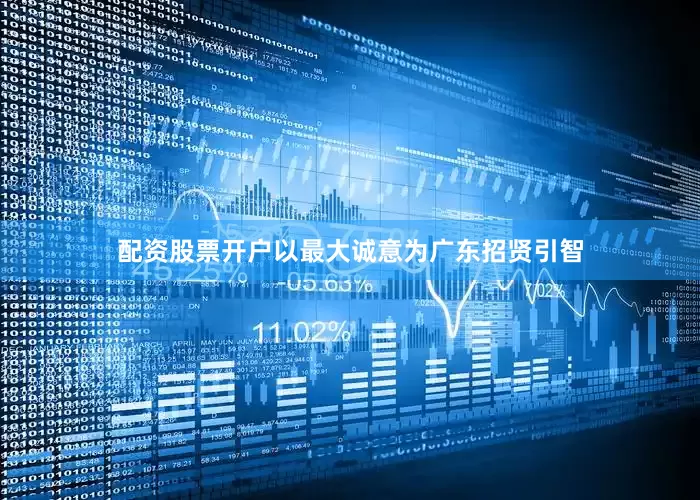 配资股票开户以最大诚意为广东招贤引智