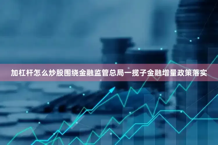 加杠杆怎么炒股　　围绕金融监管总局一揽子金融增量政策落实