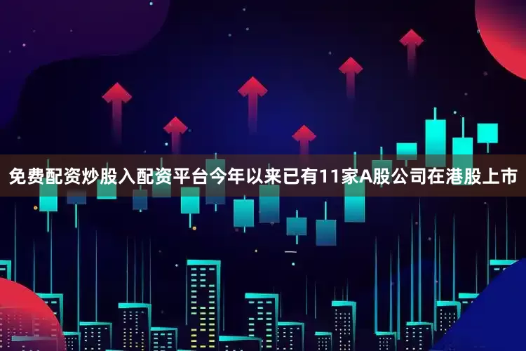 免费配资炒股入配资平台今年以来已有11家A股公司在港股上市
