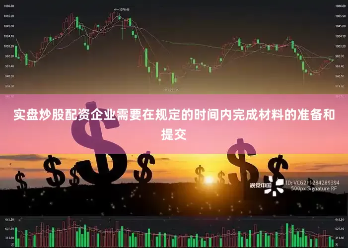 实盘炒股配资企业需要在规定的时间内完成材料的准备和提交