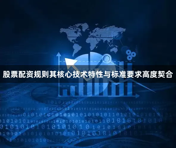 股票配资规则其核心技术特性与标准要求高度契合