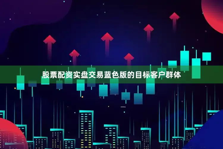 股票配资实盘交易蓝色版的目标客户群体