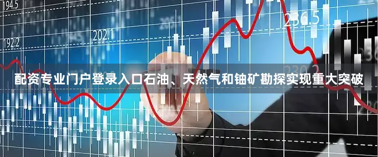 配资专业门户登录入口石油、天然气和铀矿勘探实现重大突破