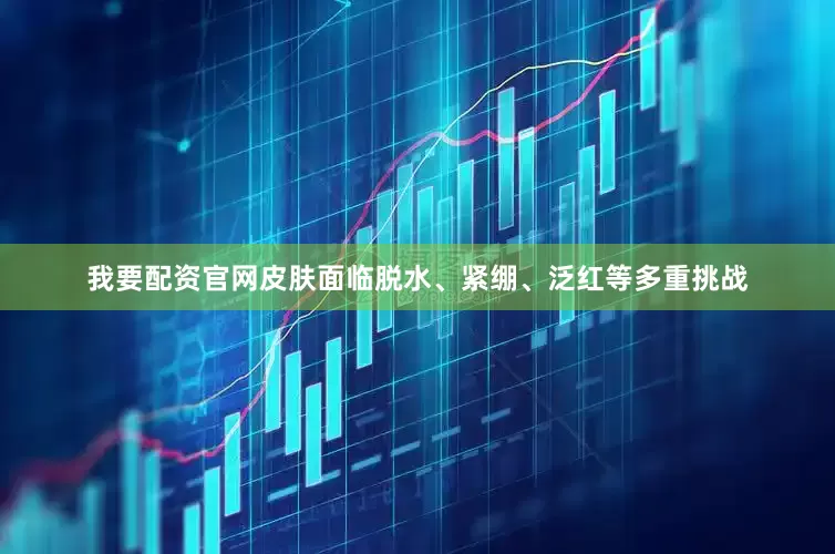 我要配资官网皮肤面临脱水、紧绷、泛红等多重挑战