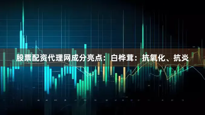 股票配资代理网成分亮点：白桦茸：抗氧化、抗炎