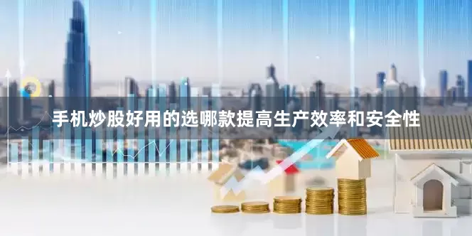 手机炒股好用的选哪款提高生产效率和安全性