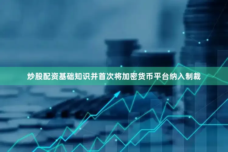 炒股配资基础知识并首次将加密货币平台纳入制裁
