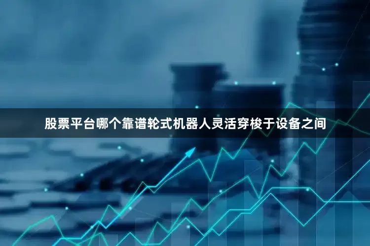 股票平台哪个靠谱轮式机器人灵活穿梭于设备之间