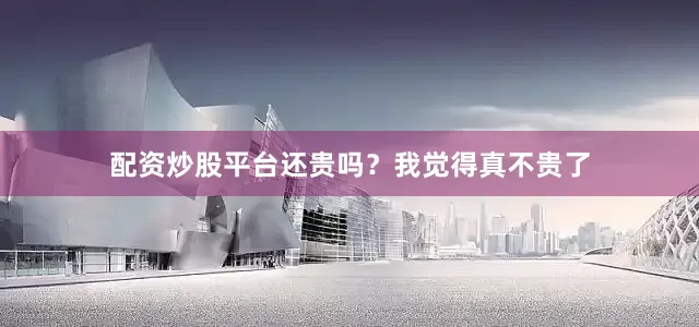 配资炒股平台还贵吗？我觉得真不贵了