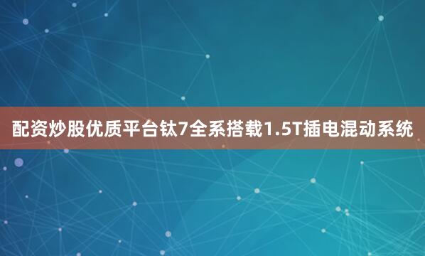 配资炒股优质平台钛7全系搭载1.5T插电混动系统