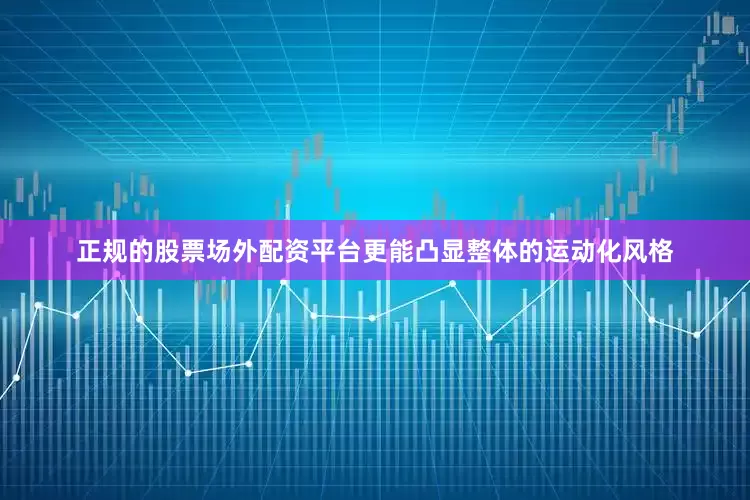 正规的股票场外配资平台更能凸显整体的运动化风格