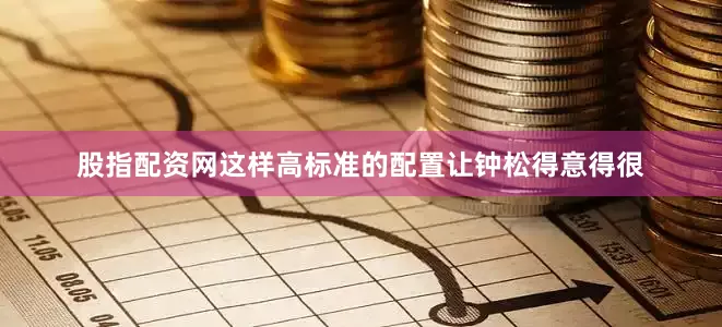 股指配资网这样高标准的配置让钟松得意得很