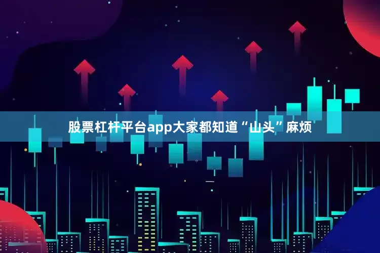 股票杠杆平台app大家都知道“山头”麻烦