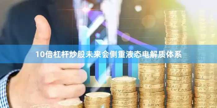 10倍杠杆炒股未来会侧重液态电解质体系