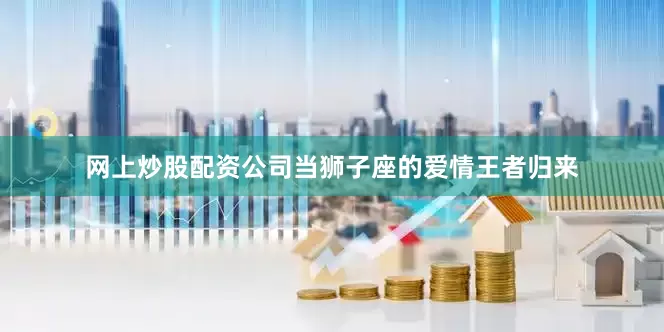 网上炒股配资公司当狮子座的爱情王者归来