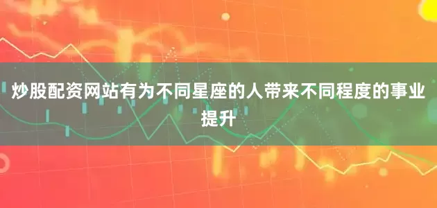 炒股配资网站有为不同星座的人带来不同程度的事业提升